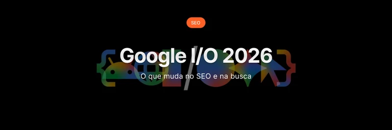 Google I/O 2026: o que muda no SEO e na busca