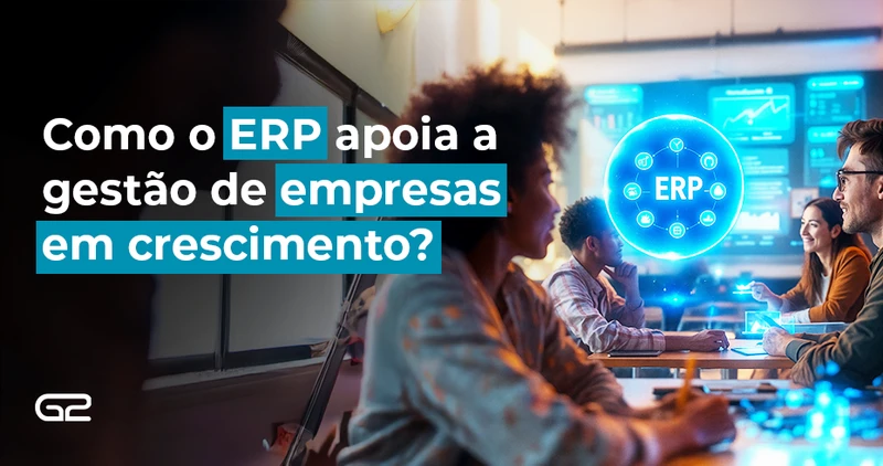 Como o ERP apoia a gestão de empresas em crescimento? - G2 Tecnologia